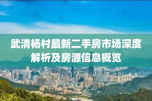 武清楊村最新二手房市場(chǎng)深度解析及房源信息概覽