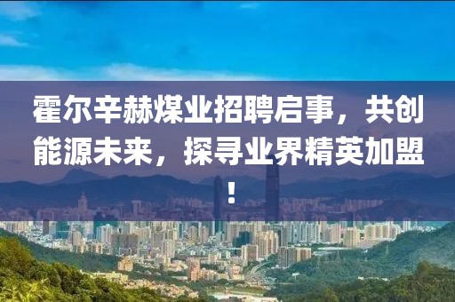 霍爾辛赫煤業(yè)招聘啟事，共創(chuàng)能源未來，探尋業(yè)界精英加盟！