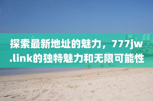探索最新地址的魅力，777jw.link的獨特魅力和無限可能性