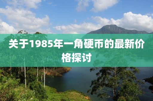 關于1985年一角硬幣的最新價格探討