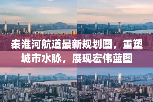 秦淮河航道最新規(guī)劃圖，重塑城市水脈，展現(xiàn)宏偉藍(lán)圖