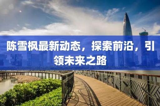 陳雪楓最新動態(tài)，探索前沿，引領未來之路