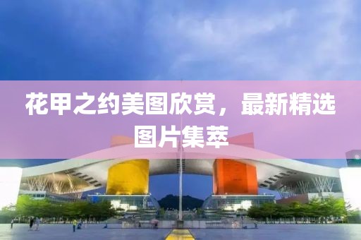 花甲之約美圖欣賞，最新精選圖片集萃