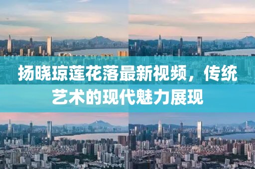 揚(yáng)曉瓊蓮花落最新視頻，傳統(tǒng)藝術(shù)的現(xiàn)代魅力展現(xiàn)