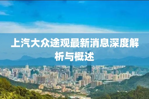 上汽大眾途觀最新消息深度解析與概述