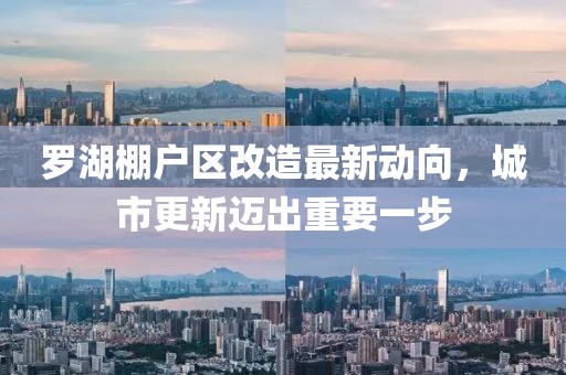 羅湖棚戶區(qū)改造最新動向，城市更新邁出重要一步