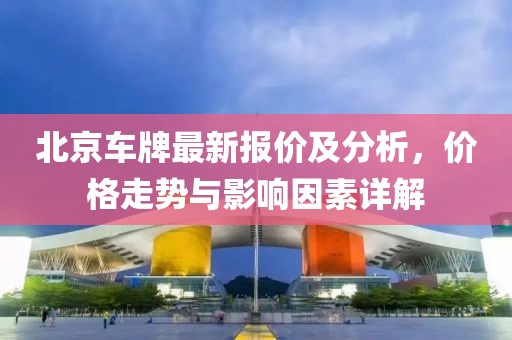 北京車牌最新報價及分析，價格走勢與影響因素詳解