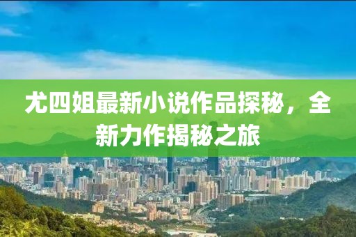 尤四姐最新小說(shuō)作品探秘，全新力作揭秘之旅
