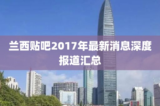 蘭西貼吧2017年最新消息深度報(bào)道匯總