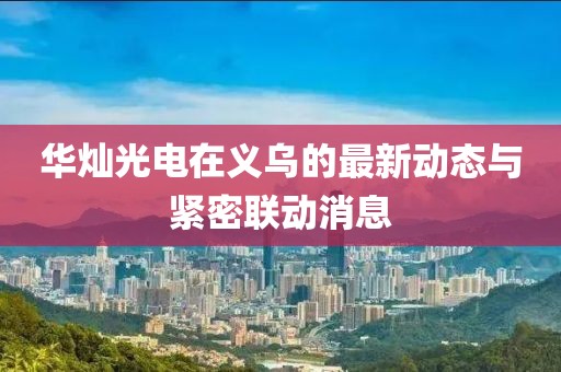 華燦光電在義烏的最新動(dòng)態(tài)與緊密聯(lián)動(dòng)消息