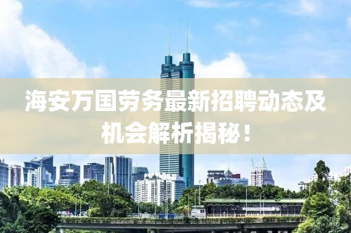 海安萬國勞務(wù)最新招聘動態(tài)及機會解析揭秘！