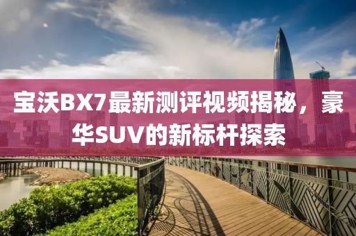 寶沃BX7最新測評視頻揭秘，豪華SUV的新標桿探索