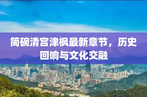 簡(jiǎn)碗清宮津楓最新章節(jié)，歷史回響與文化交融