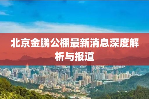 北京金鵬公棚最新消息深度解析與報道