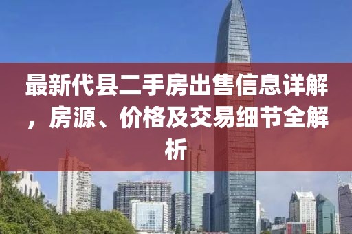 最新代縣二手房出售信息詳解，房源、價(jià)格及交易細(xì)節(jié)全解析