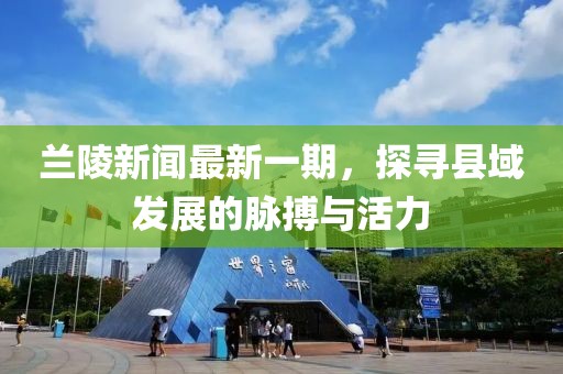 蘭陵新聞最新一期，探尋縣域發(fā)展的脈搏與活力