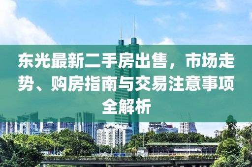 東光最新二手房出售，市場走勢、購房指南與交易注意事項(xiàng)全解析