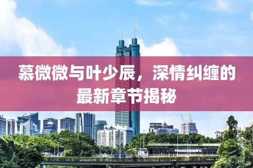 慕微微與葉少辰，深情糾纏的最新章節(jié)揭秘