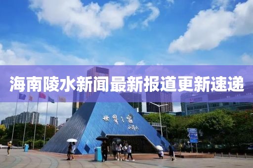 海南陵水新聞最新報道更新速遞