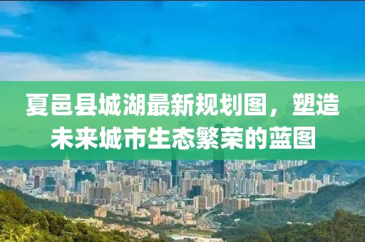 夏邑縣城湖最新規(guī)劃圖，塑造未來城市生態(tài)繁榮的藍圖