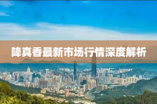 降真香最新市場行情深度解析