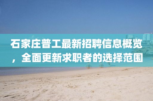 石家莊普工最新招聘信息概覽，全面更新求職者的選擇范圍