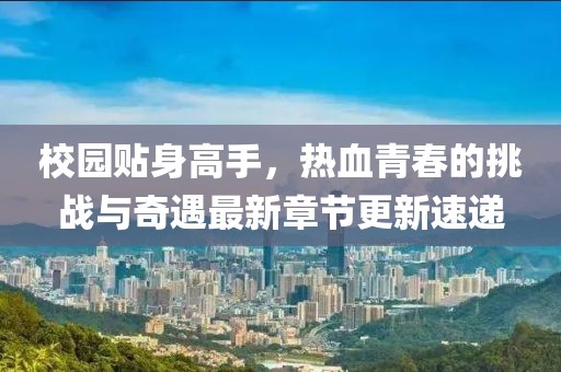 校園貼身高手，熱血青春的挑戰(zhàn)與奇遇最新章節(jié)更新速遞