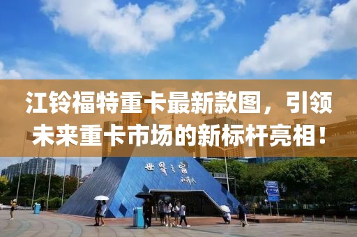 江鈴福特重卡最新款圖，引領(lǐng)未來重卡市場的新標桿亮相！