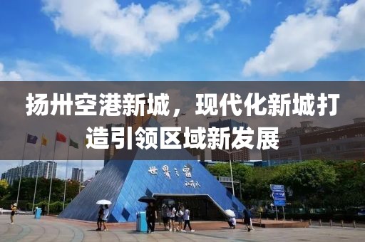 揚卅空港新城，現(xiàn)代化新城打造引領(lǐng)區(qū)域新發(fā)展
