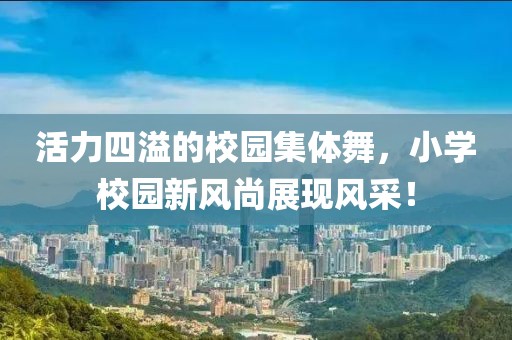 活力四溢的校園集體舞，小學校園新風尚展現(xiàn)風采！