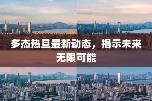 多杰熱旦最新動態(tài)，揭示未來無限可能