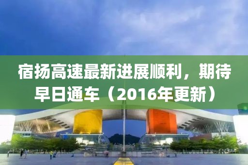 宿揚(yáng)高速最新進(jìn)展順利，期待早日通車（2016年更新）