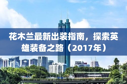 花木蘭最新出裝指南，探索英雄裝備之路（2017年）
