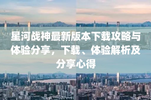 星河戰(zhàn)神最新版本下載攻略與體驗分享，下載、體驗解析及分享心得