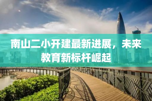 南山二小開建最新進展，未來教育新標桿崛起