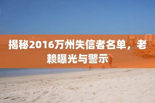 揭秘2016萬州失信者名單，老賴曝光與警示