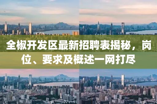 全椒開發(fā)區(qū)最新招聘表揭秘，崗位、要求及概述一網(wǎng)打盡