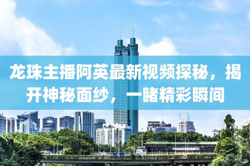 龍珠主播阿英最新視頻探秘，揭開神秘面紗，一睹精彩瞬間