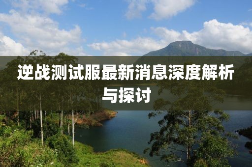 逆戰(zhàn)測試服最新消息深度解析與探討
