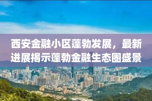 西安金融小區(qū)蓬勃發(fā)展，最新進(jìn)展揭示蓬勃金融生態(tài)圈盛景