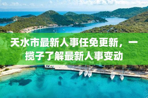 天水市最新人事任免更新，一攬子了解最新人事變動(dòng)