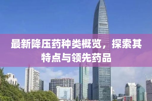 最新降壓藥種類概覽，探索其特點與領先藥品