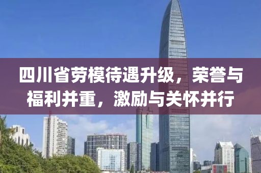 四川省勞模待遇升級，榮譽與福利并重，激勵與關(guān)懷并行