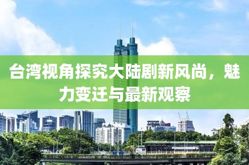 臺灣視角探究大陸劇新風尚，魅力變遷與最新觀察