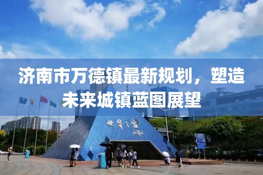 濟(jì)南市萬德鎮(zhèn)最新規(guī)劃，塑造未來城鎮(zhèn)藍(lán)圖展望