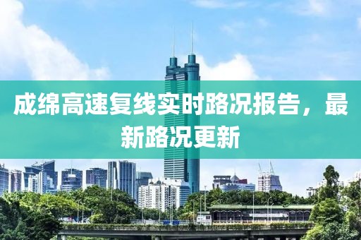 成綿高速復線實時路況報告，最新路況更新