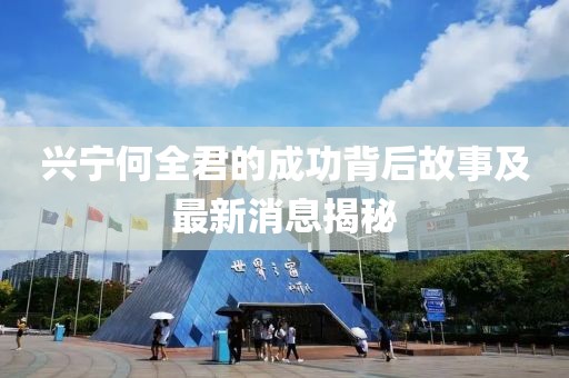 興寧何全君的成功背后故事及最新消息揭秘