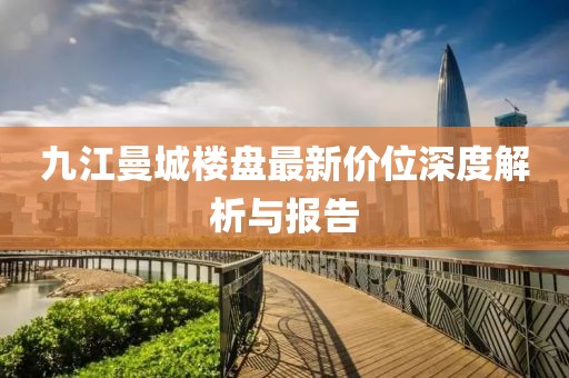 九江曼城樓盤最新價位深度解析與報告