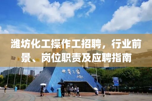 濰坊化工操作工招聘，行業(yè)前景、崗位職責(zé)及應(yīng)聘指南