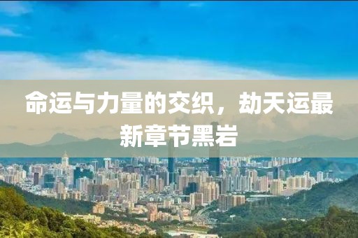 命運(yùn)與力量的交織，劫天運(yùn)最新章節(jié)黑巖
